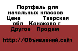 Портфель для начальных классов › Цена ­ 1 500 - Тверская обл., Конаково г. Другое » Продам   